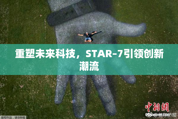 重塑未来科技，STAR–7引领创新潮流