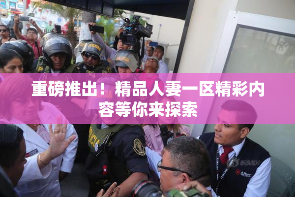 重磅推出！精品人妻一区精彩内容等你来探索