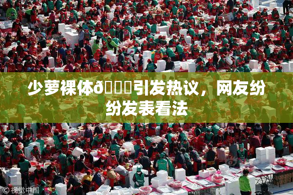 少萝裸体🔞引发热议，网友纷纷发表看法