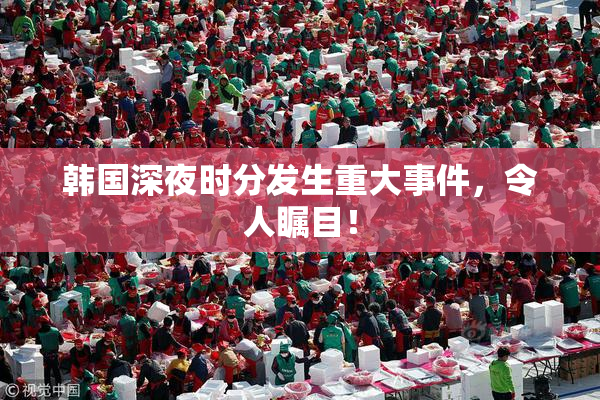 韩国深夜时分发生重大事件，令人瞩目！