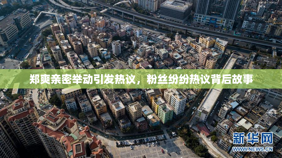 郑爽亲密举动引发热议，粉丝纷纷热议背后故事