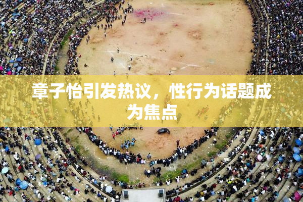 章子怡引发热议，性行为话题成为焦点