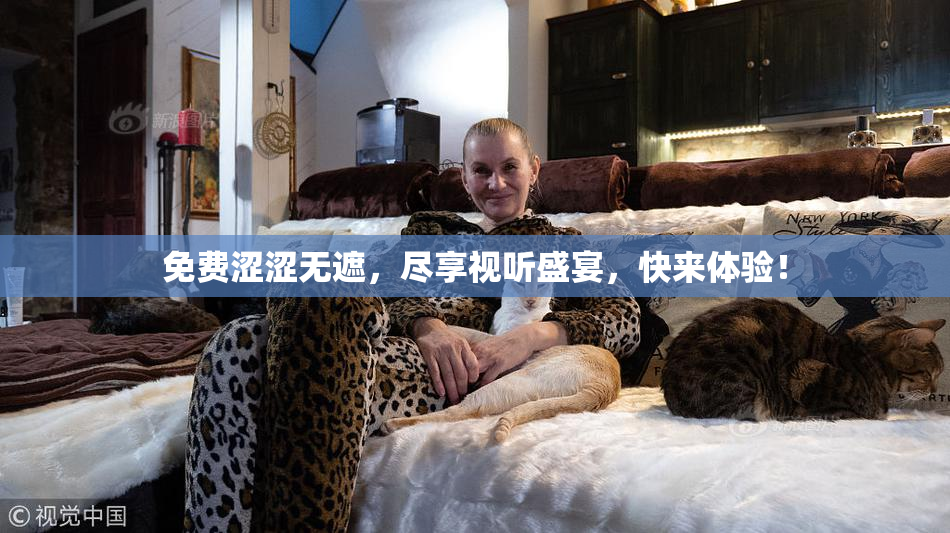 免费涩涩无遮，尽享视听盛宴，快来体验！