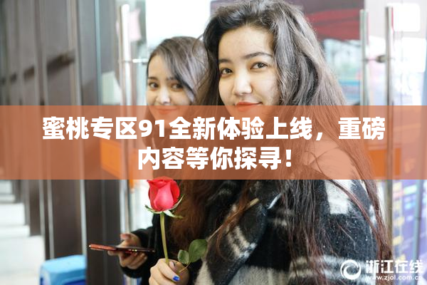 蜜桃专区91全新体验上线，重磅内容等你探寻！
