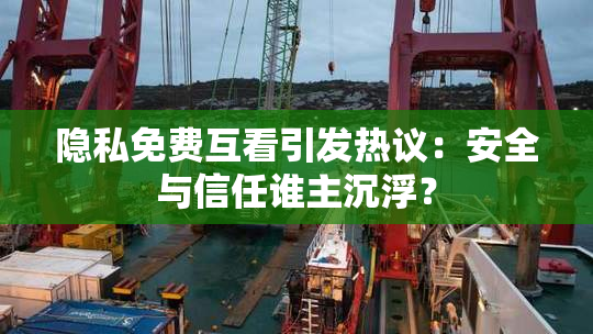 隐私免费互看引发热议：安全与信任谁主沉浮？