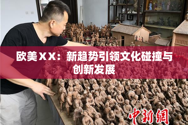 欧美ⅩX：新趋势引领文化碰撞与创新发展
