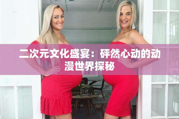 二次元文化盛宴：砰然心动的动漫世界探秘