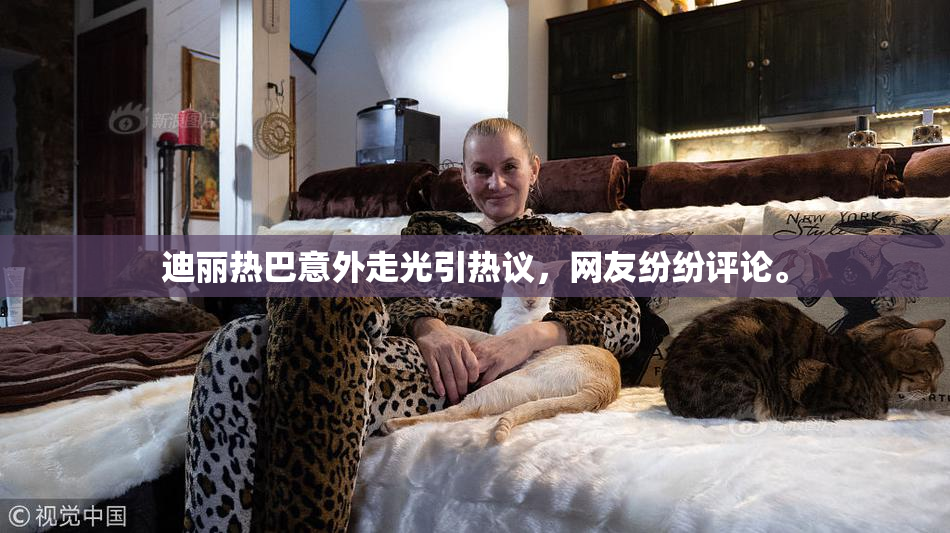迪丽热巴意外走光引热议，网友纷纷评论。