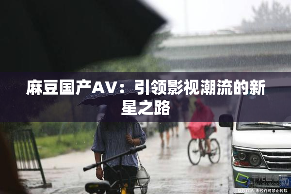 麻豆国产AV：引领影视潮流的新星之路