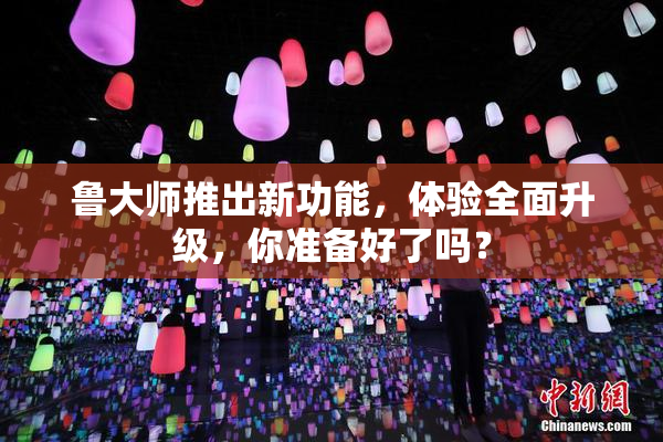 鲁大师推出新功能，体验全面升级，你准备好了吗？