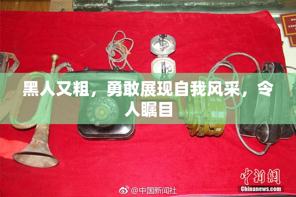黑人又粗，勇敢展现自我风采，令人瞩目