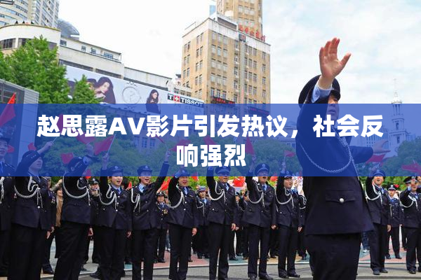 赵思露AV影片引发热议，社会反响强烈