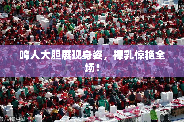 鸣人大胆展现身姿，裸乳惊艳全场！