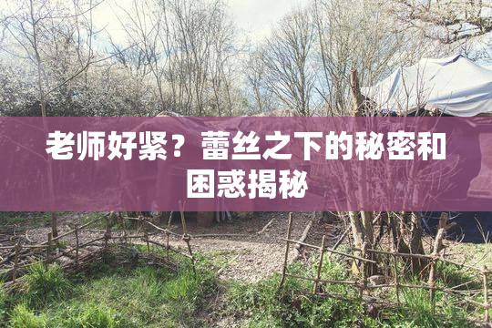 老师好紧？蕾丝之下的秘密和困惑揭秘