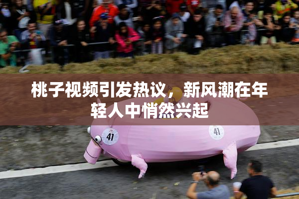 桃子视频引发热议，新风潮在年轻人中悄然兴起