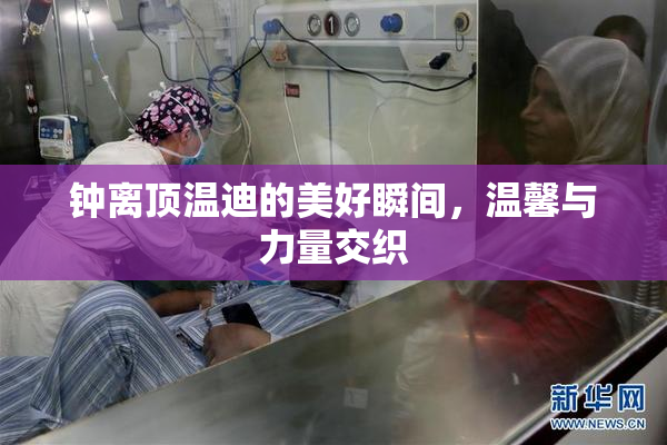 钟离顶温迪的美好瞬间，温馨与力量交织