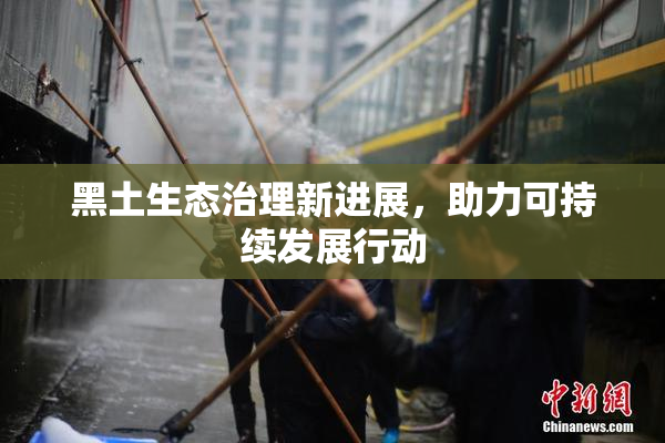 黑土生态治理新进展，助力可持续发展行动