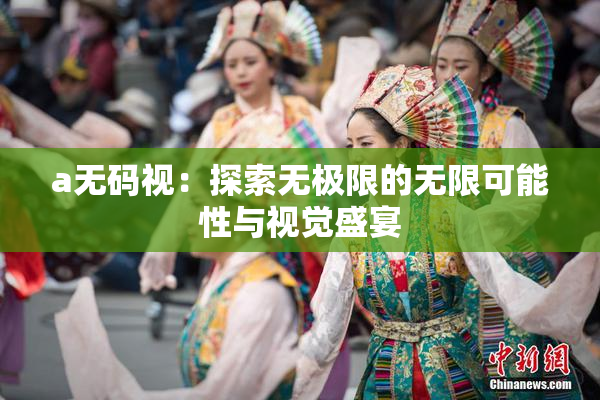 a无码视：探索无极限的无限可能性与视觉盛宴