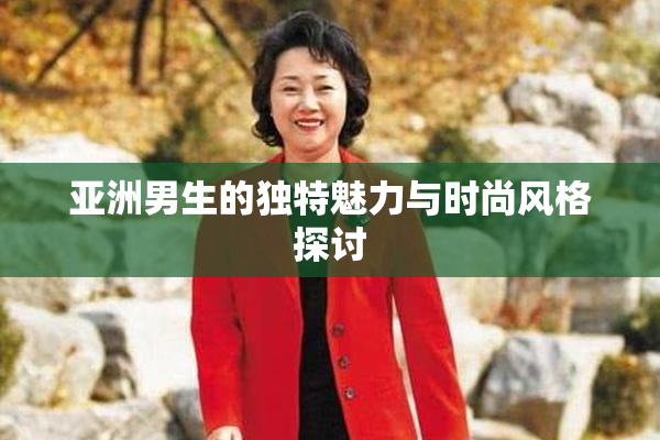 亚洲男生的独特魅力与时尚风格探讨