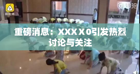 重磅消息：XXXⅩ0引发热烈讨论与关注