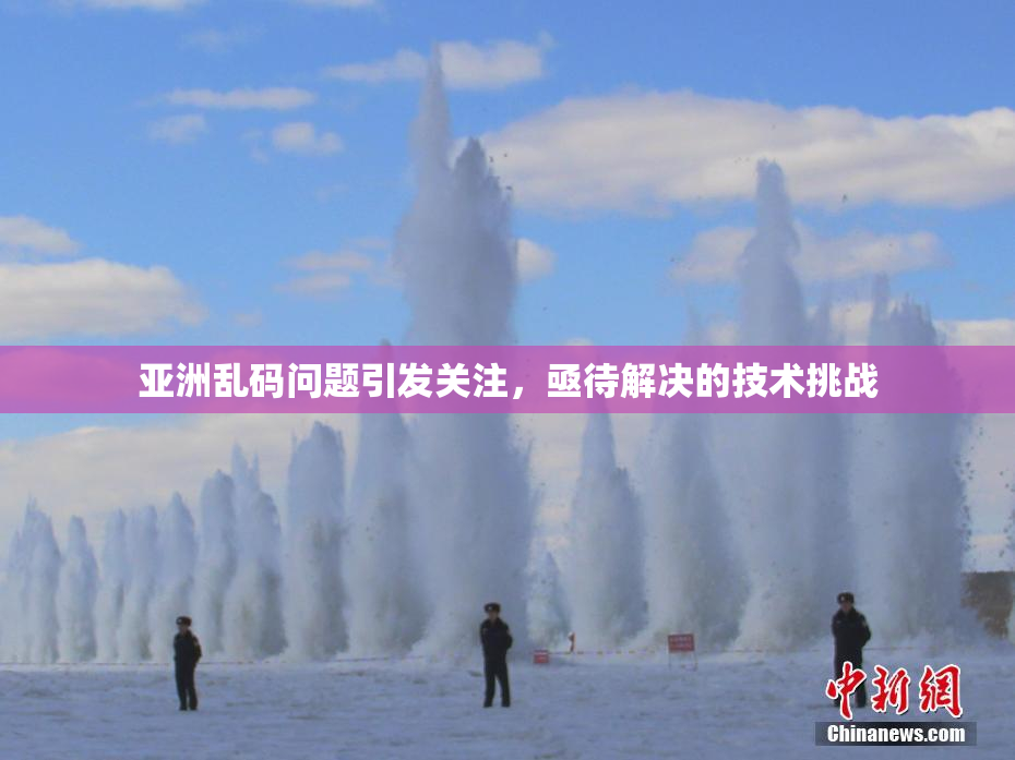亚洲乱码问题引发关注，亟待解决的技术挑战