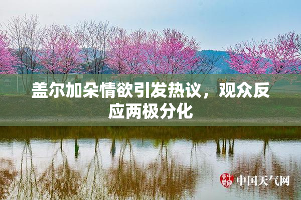 盖尔加朵情欲引发热议，观众反应两极分化