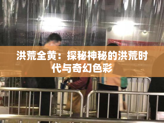 洪荒全黄：探秘神秘的洪荒时代与奇幻色彩