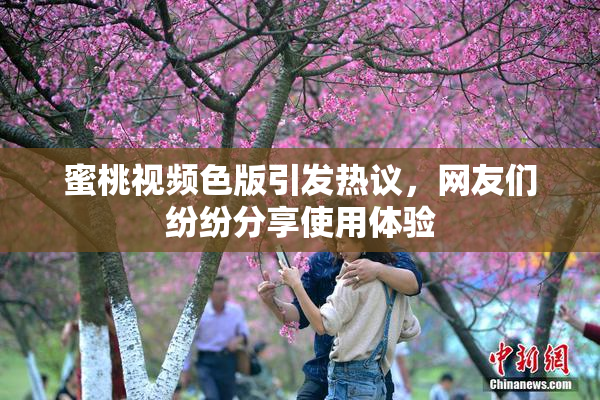 蜜桃视频色版引发热议，网友们纷纷分享使用体验