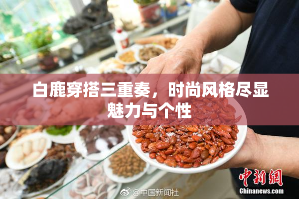 白鹿穿搭三重奏，时尚风格尽显魅力与个性