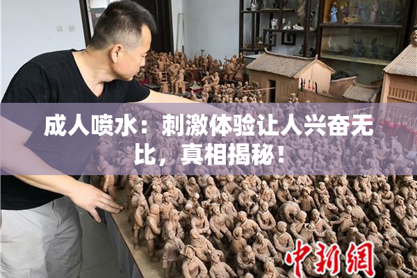 成人喷水：刺激体验让人兴奋无比，真相揭秘！