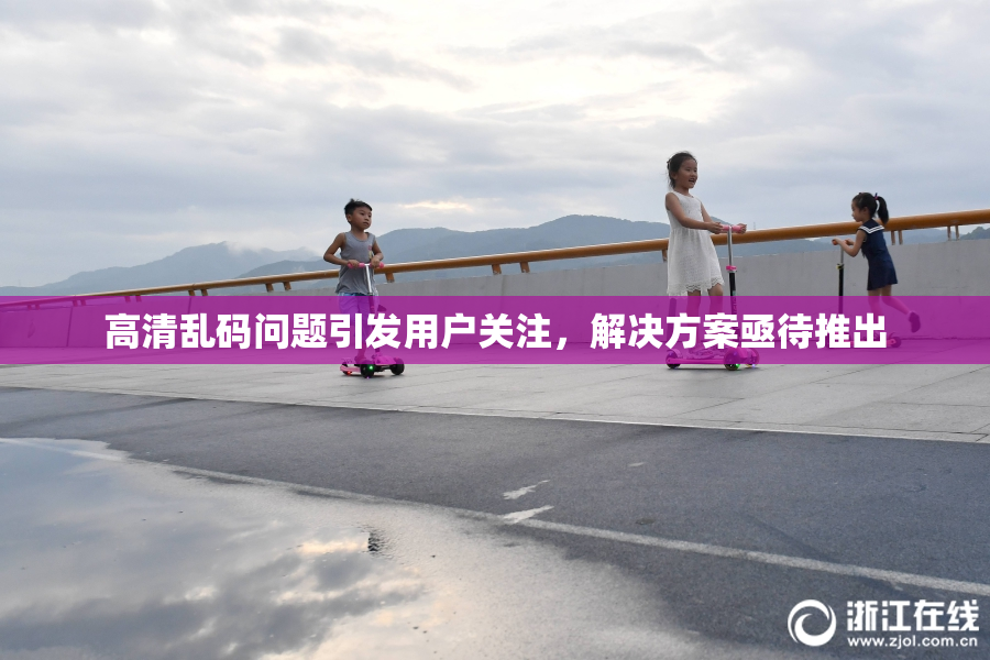 高清乱码问题引发用户关注，解决方案亟待推出