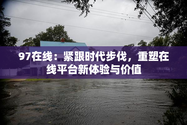 97在线：紧跟时代步伐，重塑在线平台新体验与价值