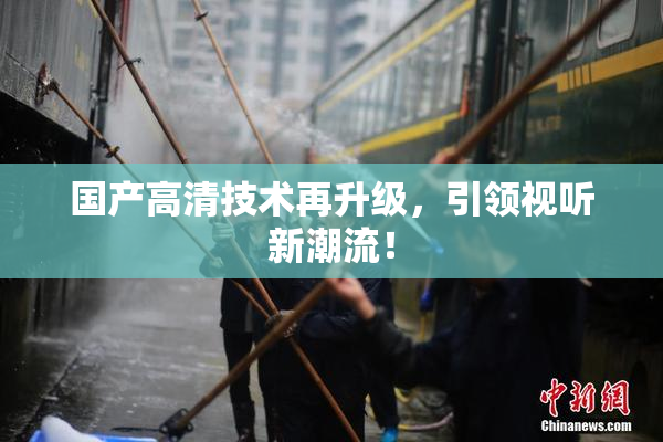 国产高清技术再升级，引领视听新潮流！