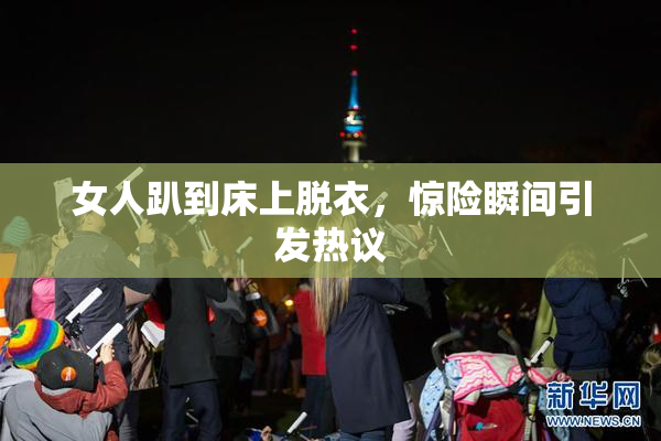 女人趴到床上脱衣，惊险瞬间引发热议