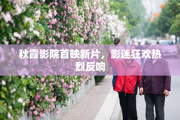秋霞影院首映新片，影迷狂欢热烈反响