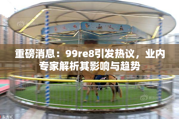 重磅消息：99re8引发热议，业内专家解析其影响与趋势