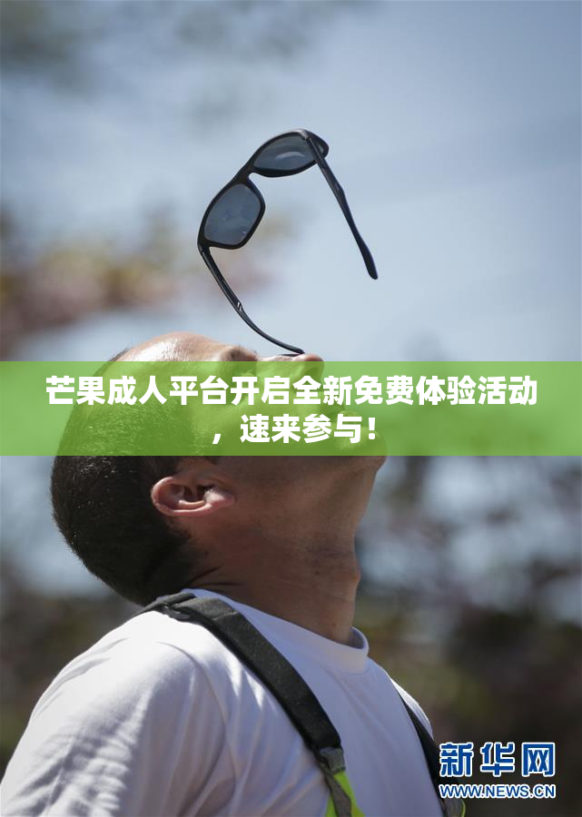 芒果成人平台开启全新免费体验活动，速来参与！
