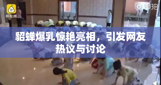 貂蝉爆乳惊艳亮相，引发网友热议与讨论