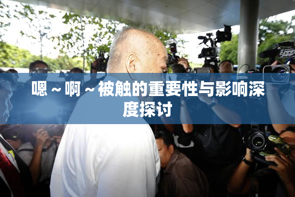 嗯～啊～被触的重要性与影响深度探讨