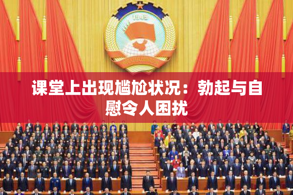 课堂上出现尴尬状况：勃起与自慰令人困扰