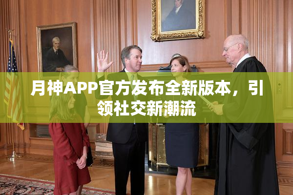 月神APP官方发布全新版本，引领社交新潮流