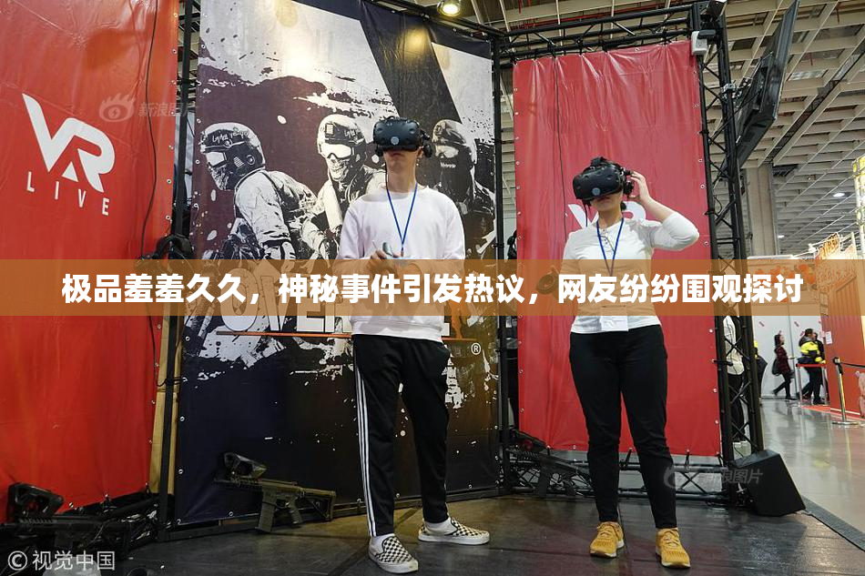 极品羞羞久久，神秘事件引发热议，网友纷纷围观探讨