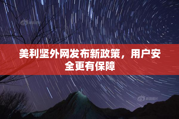 美利坚外网发布新政策，用户安全更有保障