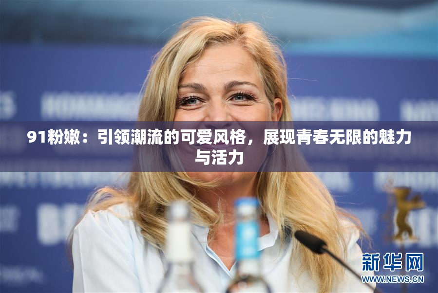 91粉嫩：引领潮流的可爱风格，展现青春无限的魅力与活力