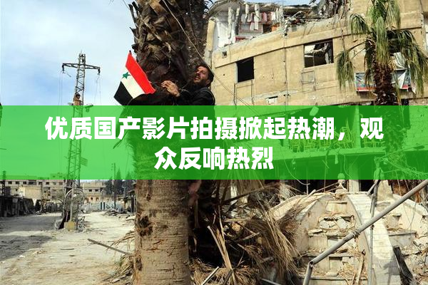 优质国产影片拍摄掀起热潮，观众反响热烈