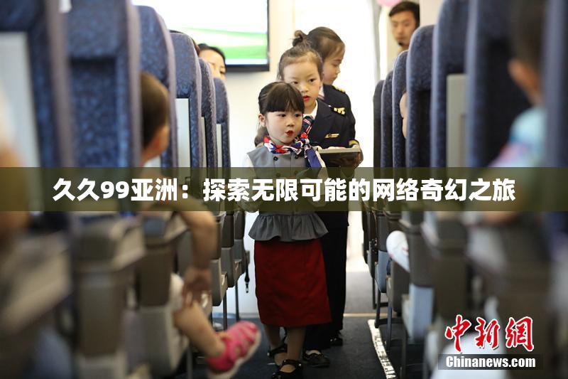 久久99亚洲：探索无限可能的网络奇幻之旅