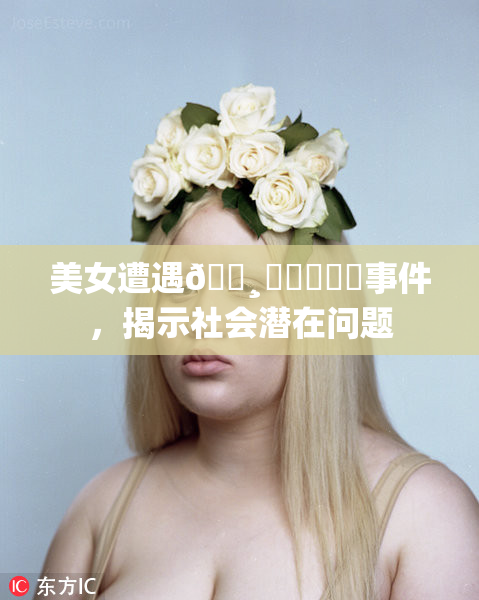 美女遭遇🌸‌❌‌❌‌事件，揭示社会潜在问题