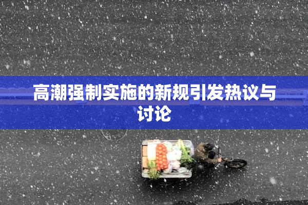 高潮强制实施的新规引发热议与讨论