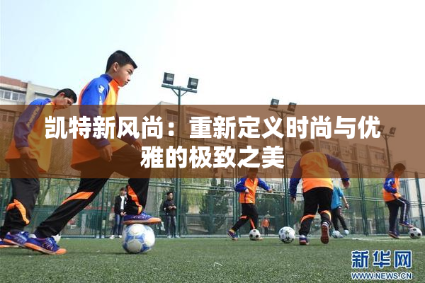 凯特新风尚：重新定义时尚与优雅的极致之美