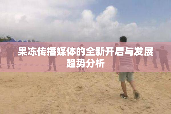 果冻传播媒体的全新开启与发展趋势分析
